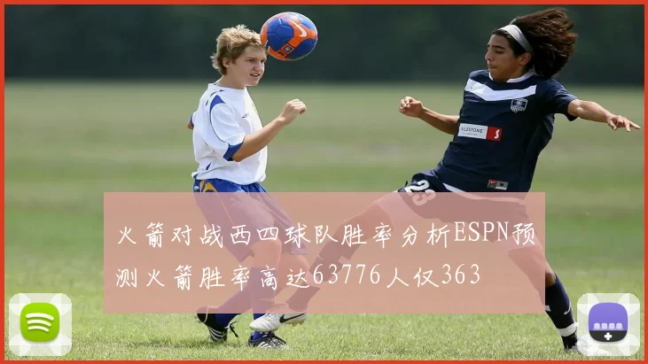 火箭对战西四球队胜率分析ESPN预测火箭胜率高达63776人仅363