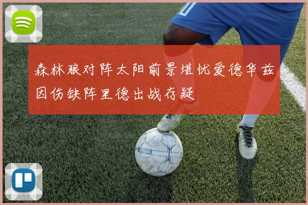 森林狼对阵太阳前景堪忧爱德华兹因伤缺阵里德出战存疑