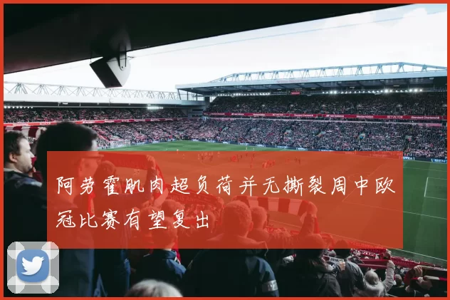 阿劳霍肌肉超负荷并无撕裂周中欧冠比赛有望复出