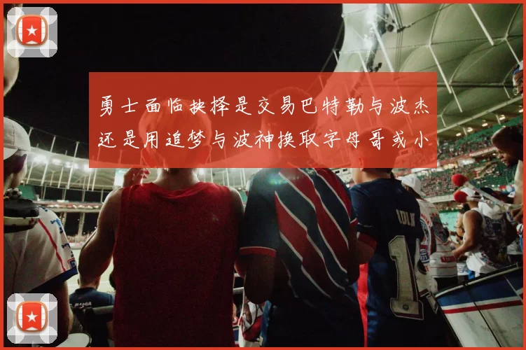 勇士面临抉择是交易巴特勒与波杰还是用追梦与波神换取字母哥或小卡