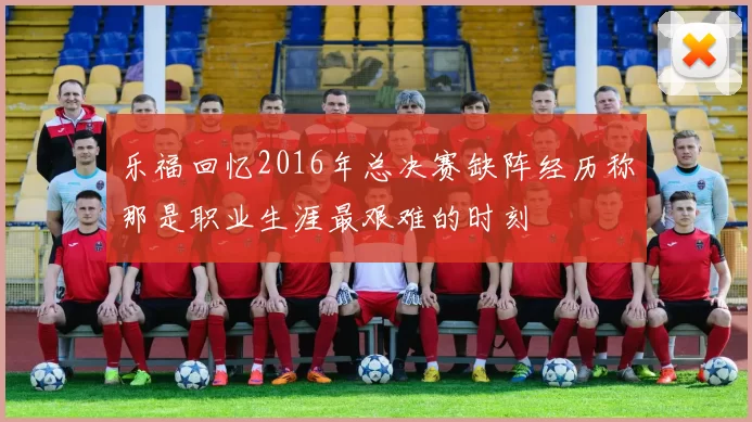 乐福回忆2016年总决赛缺阵经历称那是职业生涯最艰难的时刻