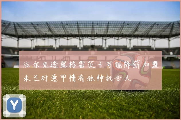 法尔克透露格雷茨卡可能降薪加盟米兰对意甲情有独钟机会大