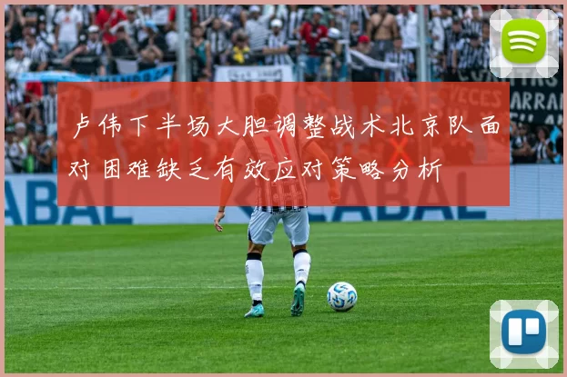卢伟下半场大胆调整战术北京队面对困难缺乏有效应对策略分析