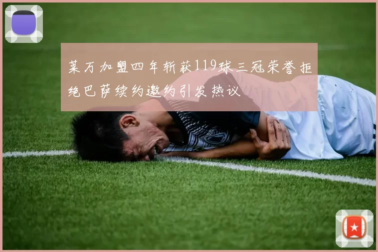 莱万加盟四年斩获119球三冠荣誉拒绝巴萨续约邀约引发热议