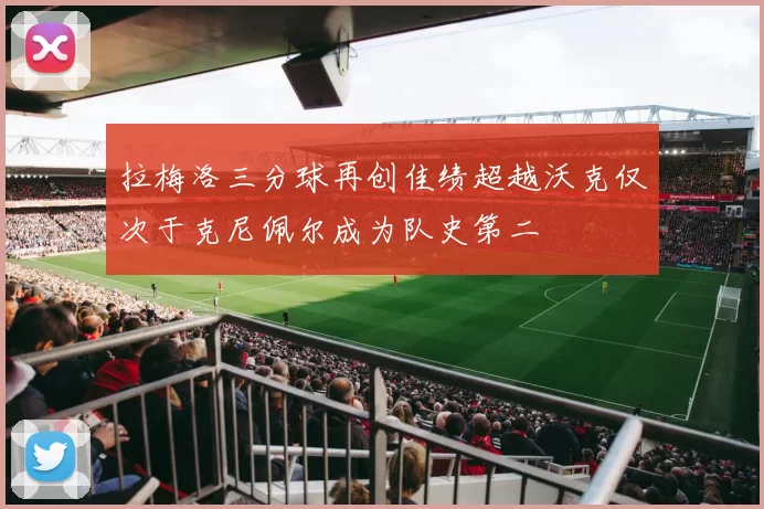 拉梅洛三分球再创佳绩超越沃克仅次于克尼佩尔成为队史第二