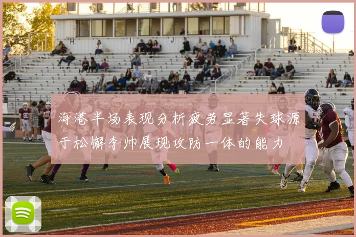 海港半场表现分析疲劳显著失球源于松懈李帅展现攻防一体的能力