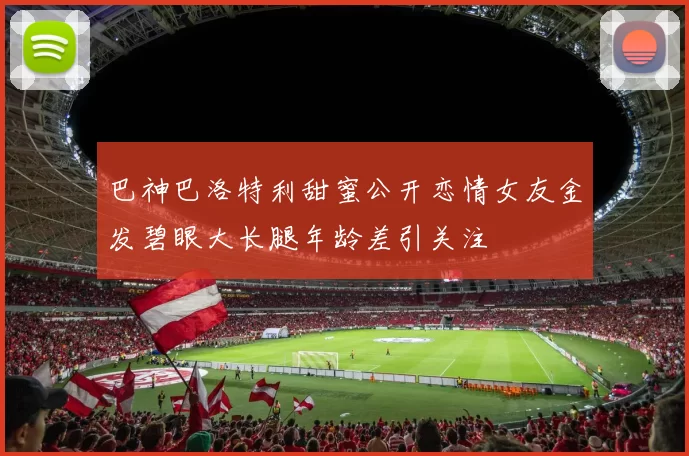 巴神巴洛特利甜蜜公开恋情女友金发碧眼大长腿年龄差引关注