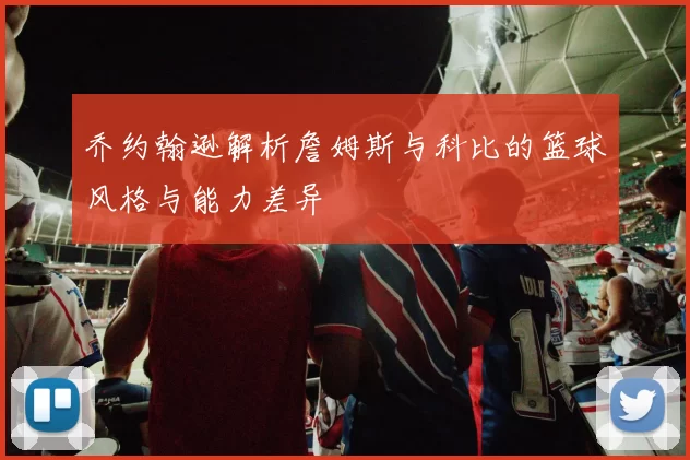 乔约翰逊解析詹姆斯与科比的篮球风格与能力差异