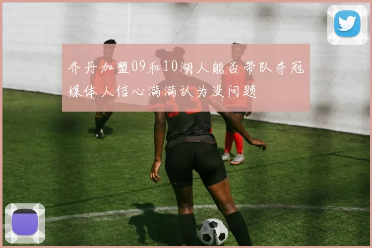 乔丹加盟09和10湖人能否带队夺冠媒体人信心满满认为没问题