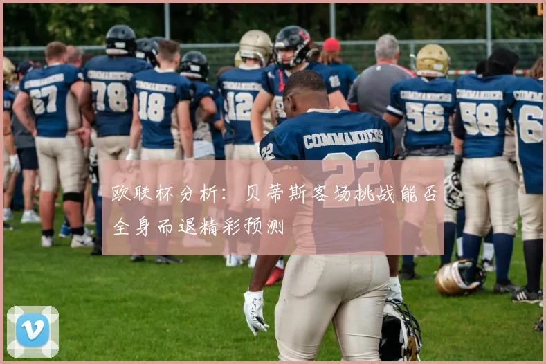 欧联杯分析：贝蒂斯客场挑战能否全身而退精彩预测