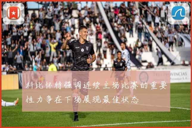 科比怀特强调连续主场比赛的重要性力争在下场展现最佳状态