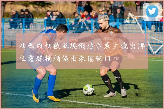 梅西内切被犯规倒地示意主裁出牌任意球稍稍偏出未能破门
